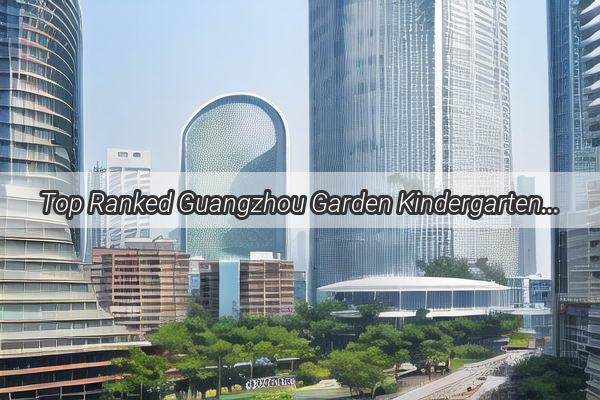 Top Ranked Guangzhou Garden Kindergarten Claim Your Spot in the Premier Preschool Education in Guangzhou